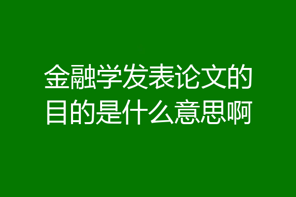 金融学发表论文的目的是什么意思啊