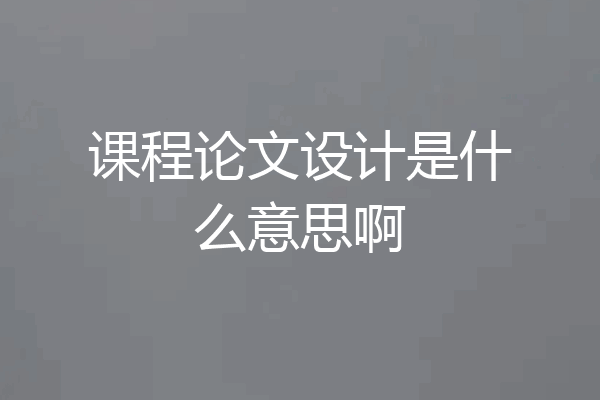 课程论文设计是什么意思啊