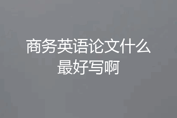 商务英语论文什么最好写啊