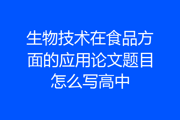 生物技术在食品方面的应用论文题目怎么写高中