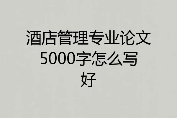 酒店管理专业论文5000字怎么写好