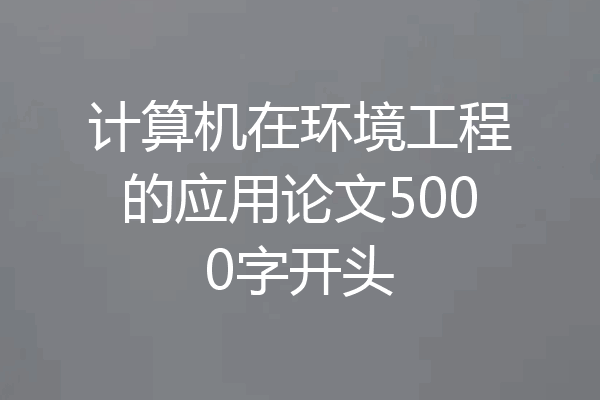 计算机在环境工程的应用论文5000字开头