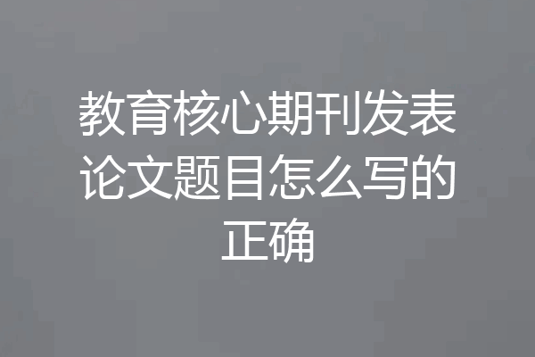 教育核心期刊发表论文题目怎么写的正确