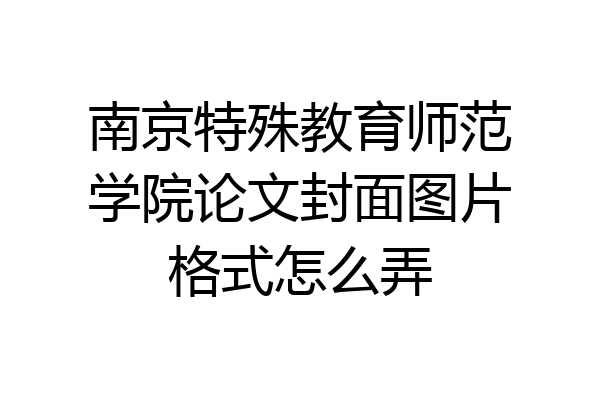 南京特殊教育师范学院论文封面图片格式怎么弄