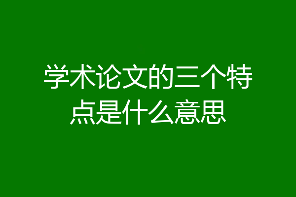 学术论文的三个特点是什么意思