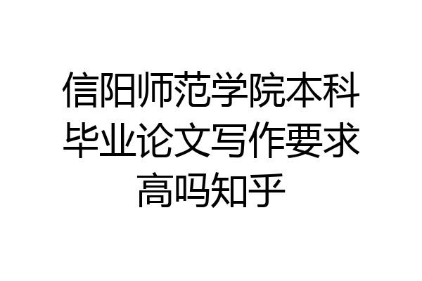 信阳师范学院本科毕业论文写作要求高吗知乎