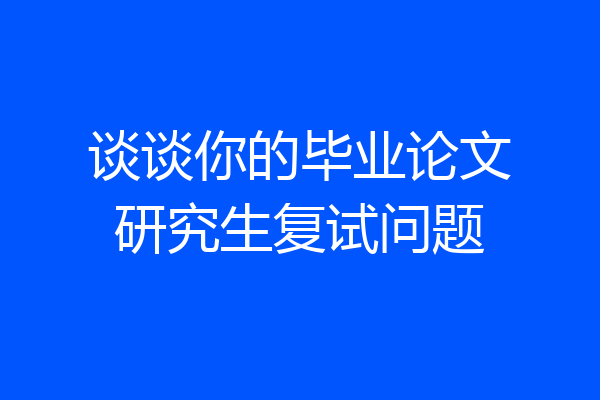 谈谈你的毕业论文研究生复试问题