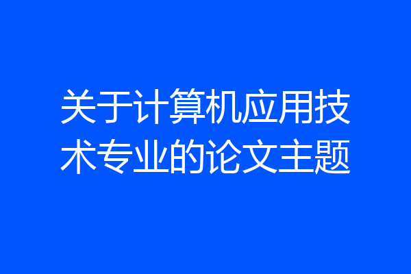 关于计算机应用技术专业的论文主题