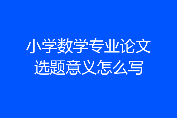 小学数学专业论文选题意义怎么写
