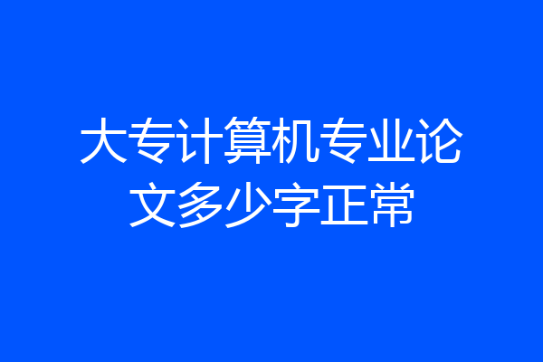 大专计算机专业论文多少字正常