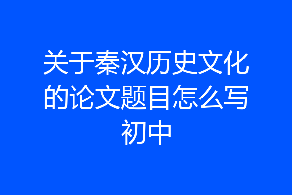 关于秦汉历史文化的论文题目怎么写初中