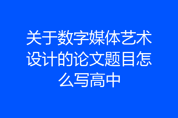 关于数字媒体艺术设计的论文题目怎么写高中
