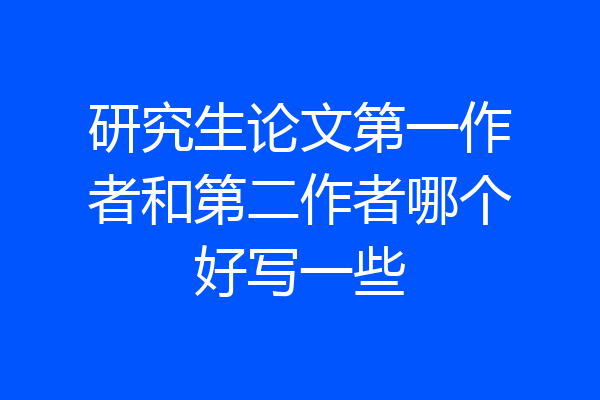 研究生论文第一作者和第二作者哪个好写一些
