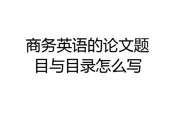商务英语的论文题目与目录怎么写
