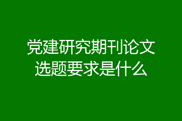 党建研究期刊论文选题要求是什么