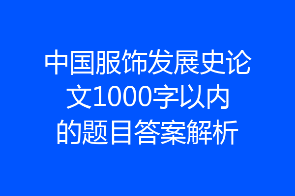 中国服饰发展史论文1000字以内的题目答案解析