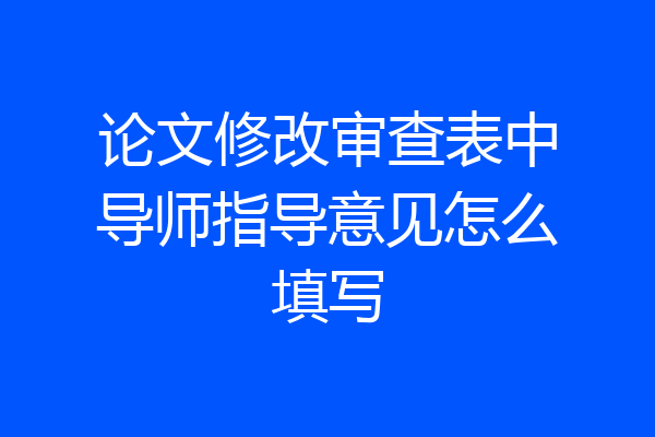 论文修改审查表中导师指导意见怎么填写