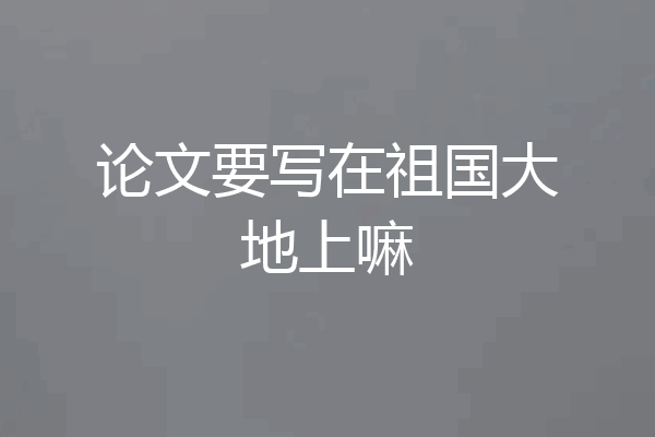 论文要写在祖国大地上嘛