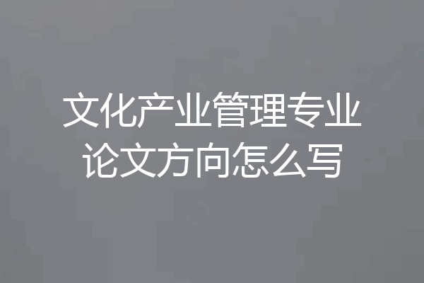 文化产业管理专业论文方向怎么写