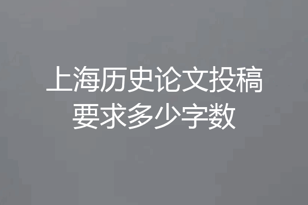上海历史论文投稿要求多少字数