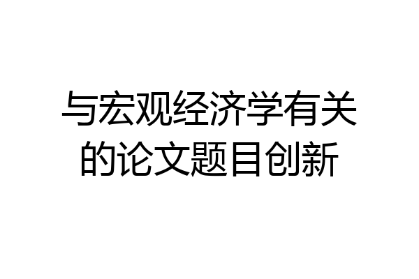 与宏观经济学有关的论文题目创新