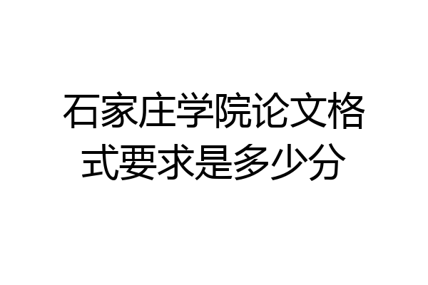 石家庄学院论文格式要求是多少分