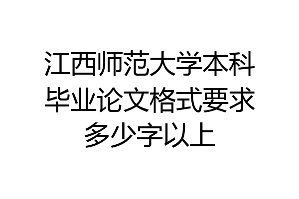 江西师范大学本科毕业论文格式要求多少字以上