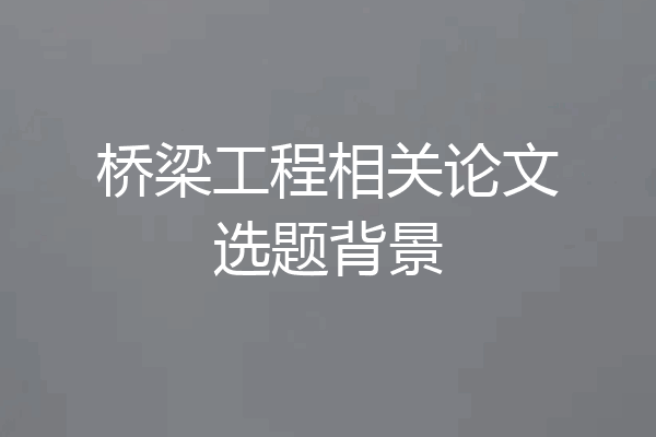 桥梁工程相关论文选题背景