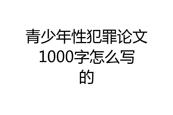 青少年性犯罪论文1000字怎么写的