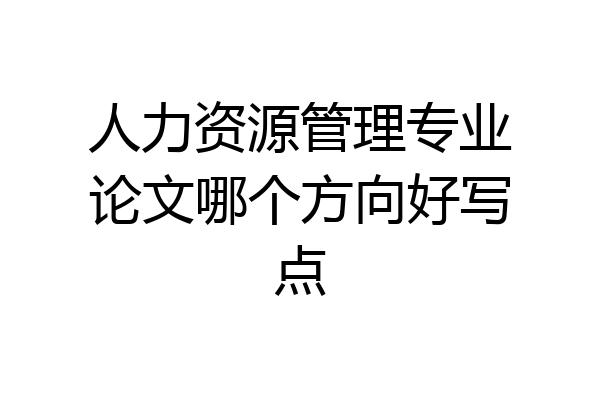 人力资源管理专业论文哪个方向好写点