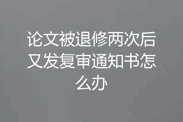 论文被退修两次后又发复审通知书怎么办