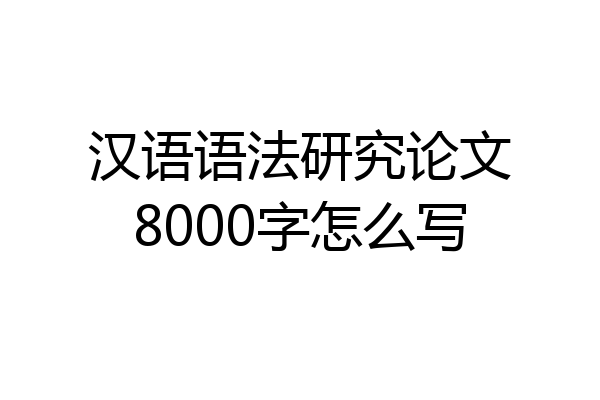 汉语语法研究论文8000字怎么写