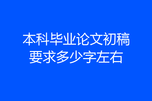 本科毕业论文初稿要求多少字左右
