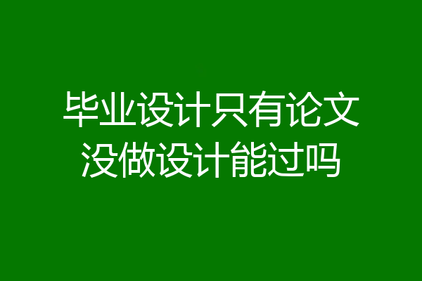 毕业设计只有论文没做设计能过吗