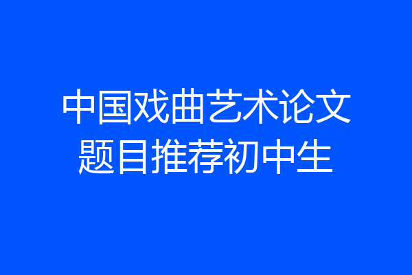 中国戏曲艺术论文题目推荐初中生