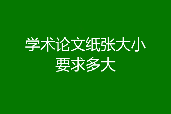 学术论文纸张大小要求多大