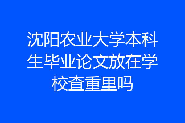 沈阳农业大学本科生毕业论文放在学校查重里吗