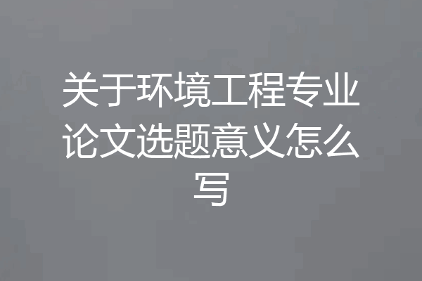 关于环境工程专业论文选题意义怎么写