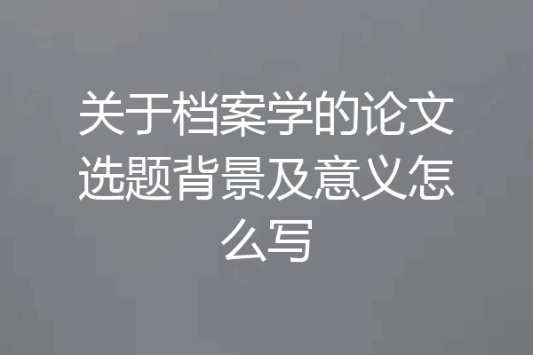 关于档案学的论文选题背景及意义怎么写
