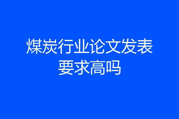 煤炭行业论文发表要求高吗