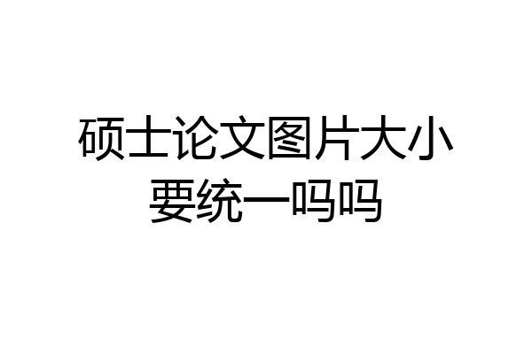 硕士论文图片大小要统一吗吗