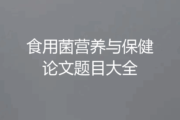食用菌营养与保健论文题目大全