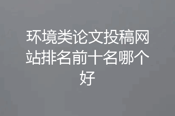 环境类论文投稿网站排名前十名哪个好