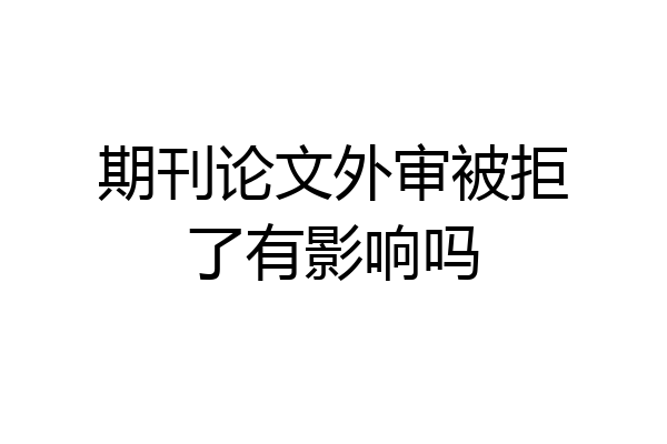 期刊论文外审被拒了有影响吗