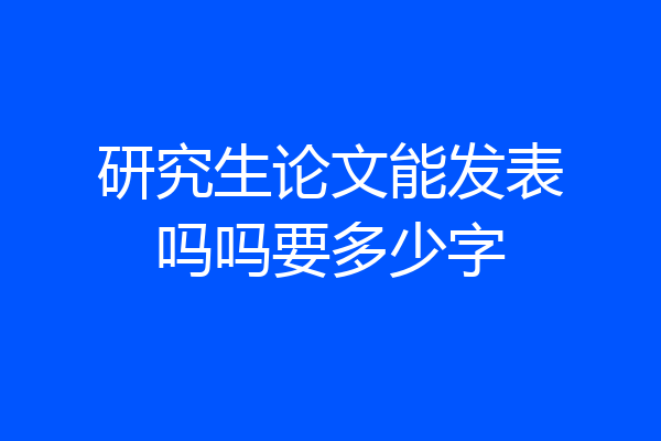 研究生论文能发表吗吗要多少字
