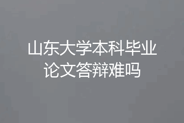 山东大学本科毕业论文答辩难吗