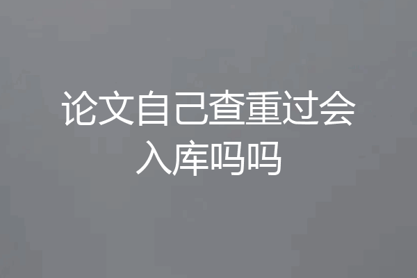论文自己查重过会入库吗吗
