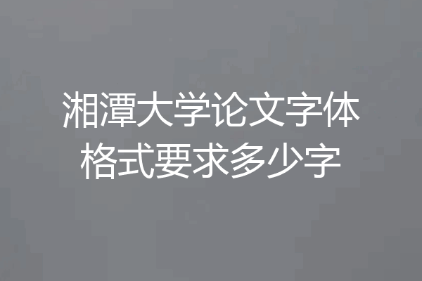 湘潭大学论文字体格式要求多少字