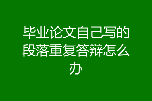 毕业论文自己写的段落重复答辩怎么办