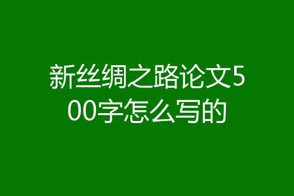 新丝绸之路论文500字怎么写的